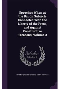 Speeches When at the Bar on Subjects Connected With the Liberty of the Press, and Against Constructive Treasons; Volume 3