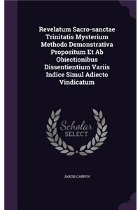 Revelatum Sacro-sanctae Trinitatis Mysterium Methodo Demonstrativa Propositum Et Ab Obiectionibus Dissentientium Variis Indice Simul Adiecto Vindicatum