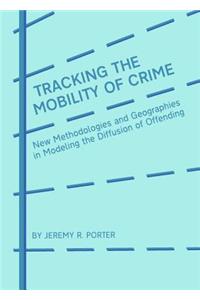 Tracking the Mobility of Crime: New Methodologies and Geographies in Modeling the Diffusion of Offending: New Methodologies and Geographies in Modeling the Diffusion of Offending