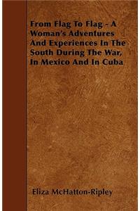 From Flag To Flag - A Woman's Adventures And Experiences In The South During The War, In Mexico And In Cuba