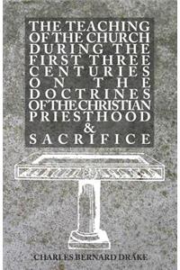 The Teaching of the Church During the First Three Centuries On the Doctrines of the Christian Priesthood and Sacrifice