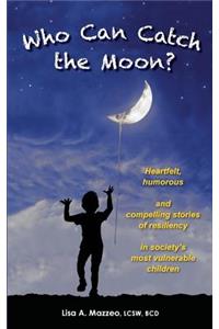Who Can Catch the Moon? Heartfelt, Humorous and Compelling Stories of Resiliency in Society's Most Vulnerable Children