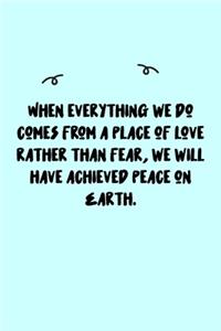 When everything we do comes from a place of love rather than fear, we will have achieved peace on Earth. Journal