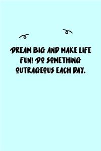 Dream big and make life fun! Do something outrageous each day. Follow your passion. Believe in yourself. Journal