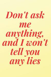 Don't ask me anything, and I won't tell you any lies