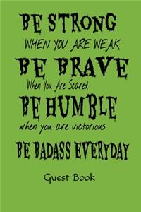 Be Strong When You Are Weak Be Brave When You Are Scared Be Humble When You Are Victorious Be Badass Everyday Guest Book