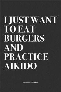 I Just Want To Eat Burgers And Practice Aikido: A 6x9 Inch Notebook Journal Diary With A Bold Text Font Slogan On A Matte Cover and 120 Blank Lined Pages Makes A Great Alternative To A Card