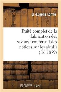 Traité Complet de la Fabrication Des Savons: Contenant Des Notions Sur Les Alcalis, Les Corps Gras