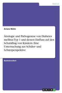 Ätiologie und Pathogenese von Diabetes mellitus Typ 1 und dessen Einfluss auf den Schulalltag von Kindern. Eine Untersuchung aus Schüler- und Lehrerperspektive