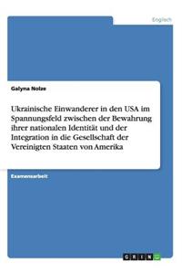 Ukrainische Einwanderer in den USA im Spannungsfeld zwischen der Bewahrung ihrer nationalen Identität und der Integration in die Gesellschaft der Vereinigten Staaten von Amerika