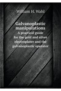 Galvanoplastic manipulations A practical guide for the gold and silver electroplater and the galvanoplastic operator