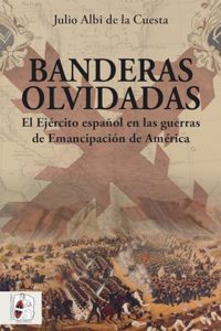 Banderas olvidadas: El Ejercito espanol en las guerras de Emancipacion