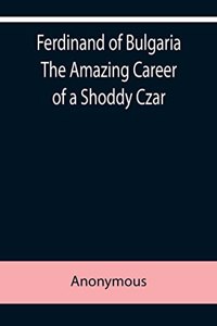 Ferdinand of Bulgaria The Amazing Career of a Shoddy Czar