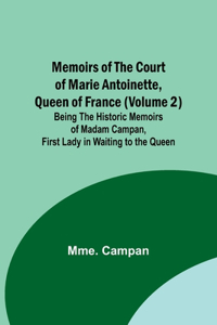 Memoirs of the Court of Marie Antoinette, Queen of France (Volume 2); Being the Historic Memoirs of Madam Campan, First Lady in Waiting to the Queen