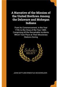 A Narrative of the Mission of the United Brethren Among the Delaware and Mohegan Indians: From Its Commencement, in the Year 1740, to the Close of the Year 1808; Comprising All the Remarkable Incidents Which Took Place at Their Missionary Stations