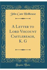 A Letter to Lord Viscount Castlereagh, K. G (Classic Reprint)