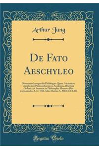 de Fato Aeschyleo: Dissertatio Inauguralis Philologica Quam Auctoritate Amplissimi Philosophorum in Academia Albertina Ordinis Ad Summos in Philosophia Honores Rite Capessendos A. D. VIII. Idus Martias A. MDCCCLXII (Classic Reprint)