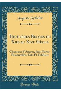 TrouvÃ¨res Belges Du Xiie Au Xive SiÃ¨cle: Chansons d'Amour, Jeux-Partis, Pastourelles, Dits Et Fabliaux (Classic Reprint)