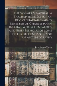Symmes Memorial. A Biographical Sketch of Rev. Zechariah Symmes, Minister of Charlestown, 1634-1671, With a Genealogy and Brief Memoirs of Some of His Descendants. And an Autobiography