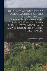 Dr. Philipp Jacob Spener's Pia Desideria Oder Herzliches Verlangen Nach Gottgefälliger Besserung Der Wahren Evangelischen Kirche, Nebst Einigen Dahin Abzweckenden Christlichen Vorschlägen...