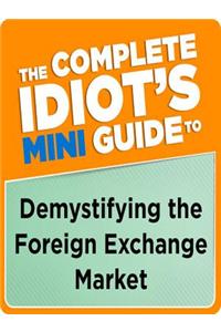 The Complete Idiot's Mini Guide to Demystifying the Foreign Exchange Market