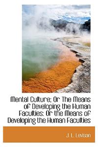 Mental Culture; Or the Means of Developing the Human Faculties: Or the Means of Developing the Human