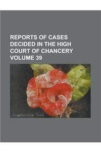 Reports of Cases Decided in the High Court of Chancery Volume 39