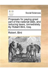Proposals for paying great part of the national debt, and reducing taxes, immediately. By Robert Bird, Esq.