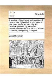 A Treatise of the Theory and Practice of Perspective. Wherein the Principles of That Most Useful Art, Are Fully and Clearly Explained, by Means of Moveable Schemes the Second Edition, Corrected, and Greatly Enlarged.