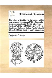 The Glory of God in the Firmament of His Power. a Sermon Preach'd in Boston to the Congregation in Brattle-Street, on the Lord's-Day, October 31st. 1742. by Benjamin Colman, D.D. a Pastor of Said Church. [three Lines of Latin Quotation].