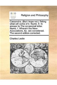 Cassandra. (But I Hope Not. Telling What Will Come of It. Numb. II. in Answer to the Occasional Letter. Numb. I. Wherein the New-Associations, &C. Are Considered. the Second Edition Corrected.