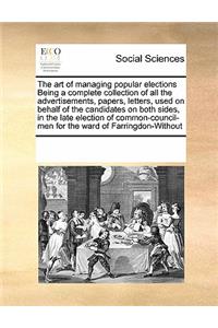 The art of managing popular elections Being a complete collection of all the advertisements, papers, letters, used on behalf of the candidates on both sides, in the late election of common-council-men for the ward of Farringdon-Without