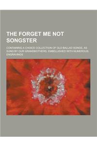 The Forget Me Not Songster; Containing a Choice Collection of Old Ballad Songs, as Sung by Our Grandmothers. Embellished with Numerous Engravings