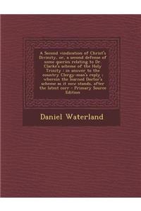 A Second Vindication of Christ's Divinity, Or, a Second Defense of Some Queries Relating to Dr. Clarke's Scheme of the Holy Trinity: In Answer to the Country Clergy-Man's Reply; Wherein the Learned Doctor's Scheme as It Now Stands, After the Latest