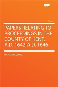 Papers Relating to Proceedings in the County of Kent, A.D. 1642-A.D. 1646