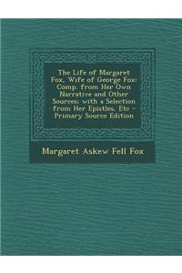 The Life of Margaret Fox, Wife of George Fox: Comp. from Her Own Narrative and Other Sources; With a Selection from Her Epistles, Etc
