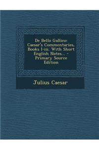 de Bello Gallico: Caesar's Commentaries, Books I-III. with Short English Notes... - Primary Source Edition