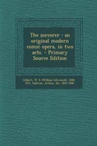 The Sorcerer: An Original Modern Comic Opera, in Two Acts. - Primary Source Edition