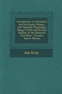 Introduction to Structural and Systematic Botany, and Vegetable Physiology: Being a Fifth and Revised Edition of the Botanical Text-Book - Primary Source Edition