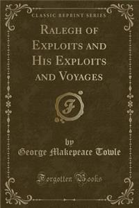 Ralegh of Exploits and His Exploits and Voyages (Classic Reprint)