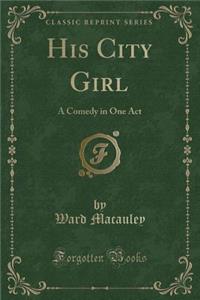 His City Girl: A Comedy in One Act (Classic Reprint)