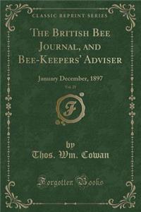 The British Bee Journal, and Bee-Keepers' Adviser, Vol. 25: January December, 1897 (Classic Reprint)