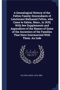 A Genealogical History of the Felton Family; Descendants of Lieutenant Nathaniel Felton, who Came to Salem, Mass., in 1633; With few Supplements and Appendices of the Names of Some of the Ancestors of the Families That Have Intermarried With Them.