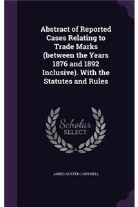 Abstract of Reported Cases Relating to Trade Marks (between the Years 1876 and 1892 Inclusive). With the Statutes and Rules