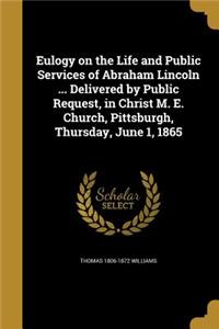 Eulogy on the Life and Public Services of Abraham Lincoln ... Delivered by Public Request, in Christ M. E. Church, Pittsburgh, Thursday, June 1, 1865