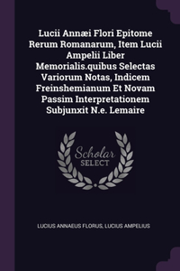 Lucii Annæi Flori Epitome Rerum Romanarum, Item Lucii Ampelii Liber Memorialis.quibus Selectas Variorum Notas, Indicem Freinshemianum Et Novam Passim Interpretationem Subjunxit N.e. Lemaire