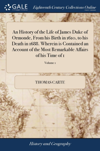 History of the Life of James Duke of Ormonde, From his Birth in 1610, to his Death in 1688. Wherein is Contained an Account of the Most Remarkable Affairs of his Time of 1; Volume 1