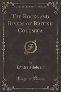 The Rocks and Rivers of British Columbia (Classic Reprint)