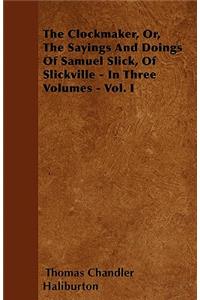 The Clockmaker, Or, The Sayings And Doings Of Samuel Slick, Of Slickville - In Three Volumes - Vol. I