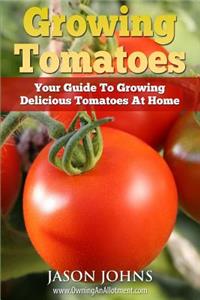 Growing Tomatoes - Your Guide to Growing Delicious Tomatoes at Home